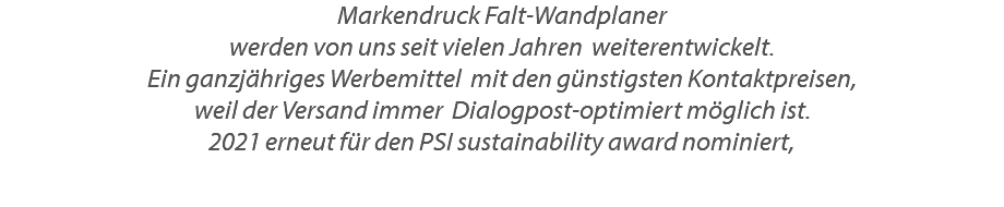 Markendruck Falt-Wandplaner werden von uns seit vielen Jahren weiterentwickelt. Ein ganzjähriges Werbemittel mit den günstigsten Kontaktpreisen, weil der Versand immer Dialogpost-optimiert möglich ist. 2021 erneut für den PSI sustainability award nominiert,